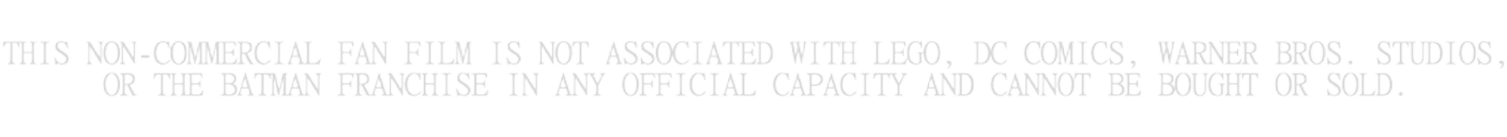 This non-commercial fan film is not associated with LEGO, DC Comics, Warner Bros. Studios or the Batman franchise in any official capacity and cannot be bought or sold.